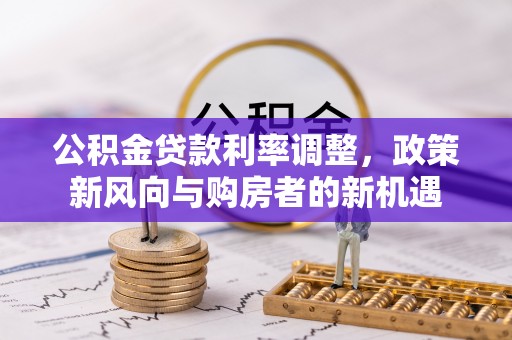 巴音郭楞公积金贷款利率调整，政策新风向与购房者的新机遇