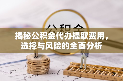 巴音郭楞揭秘公积金代办提取费用，选择与风险的全面分析