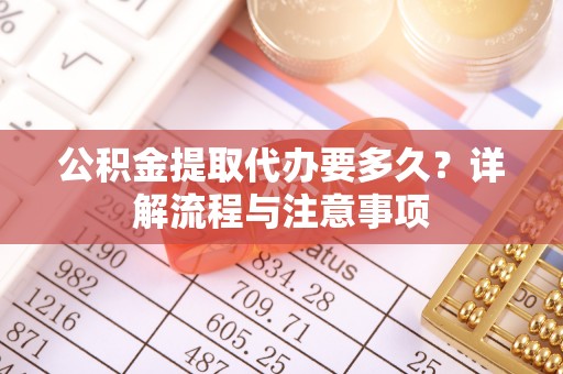 巴音郭楞公积金提取代办要多久？详解流程与注意事项
