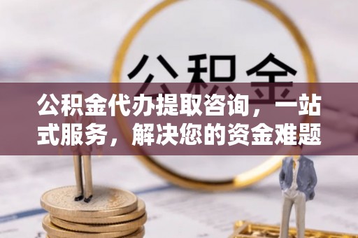 巴音郭楞公积金代办提取咨询，一站式服务，解决您的资金难题
