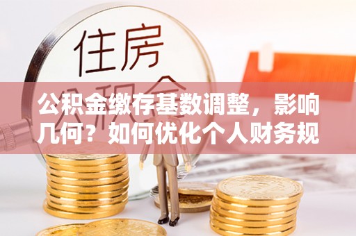 巴音郭楞公积金缴存基数调整，影响几何？如何优化个人财务规划