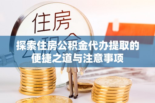 巴音郭楞探索住房公积金代办提取的便捷之道与注意事项