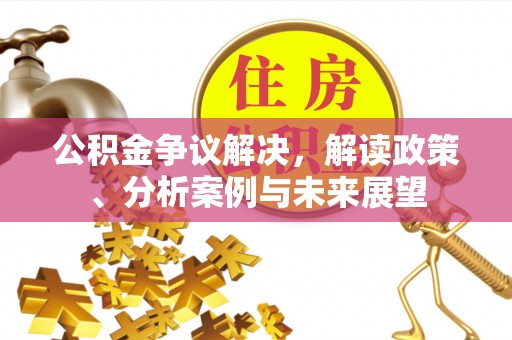 巴音郭楞公积金争议解决，解读政策、分析案例与未来展望