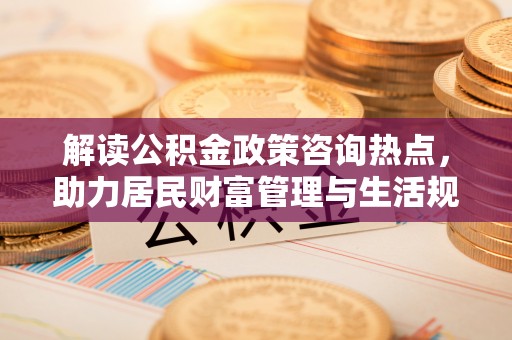 巴音郭楞解读公积金政策咨询热点，助力居民财富管理与生活规划