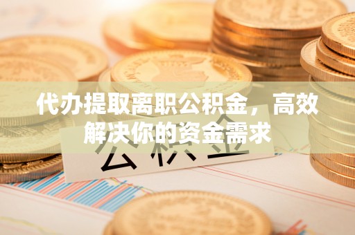 巴音郭楞代办提取离职公积金，高效解决你的资金需求