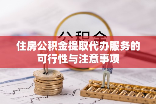 巴音郭楞住房公积金提取代办服务的可行性与注意事项