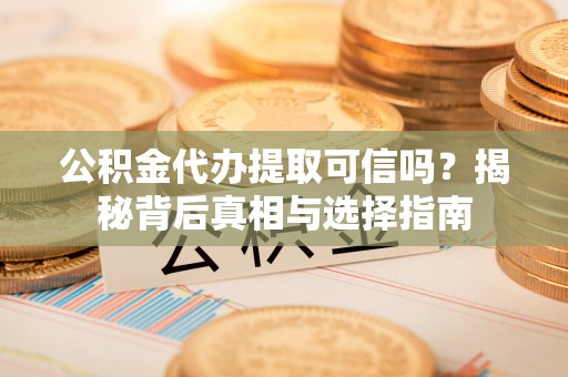 巴音郭楞公积金代办提取可信吗？揭秘背后真相与选择指南