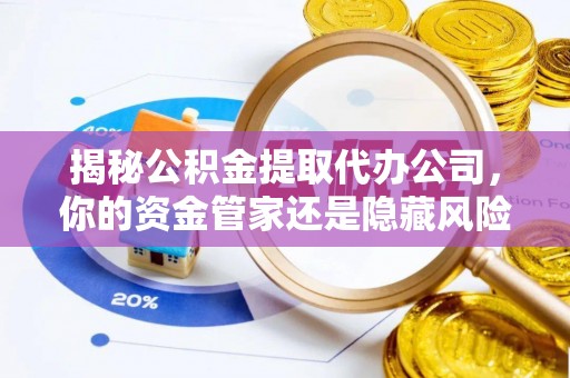 巴音郭楞揭秘公积金提取代办公司，你的资金管家还是隐藏风险？