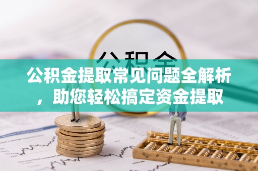 巴音郭楞公积金提取常见问题全解析，助您轻松搞定资金提取