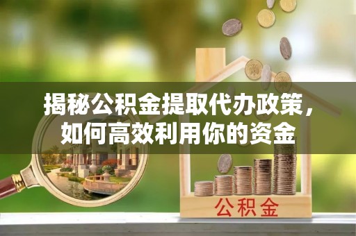 巴音郭楞揭秘公积金提取代办政策，如何高效利用你的资金