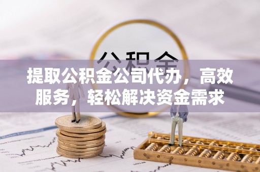 巴音郭楞提取公积金公司代办，高效服务，轻松解决资金需求