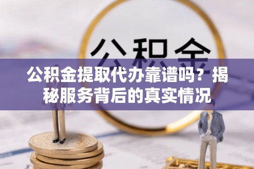 巴音郭楞公积金提取代办靠谱吗？揭秘服务背后的真实情况