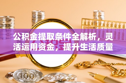 巴音郭楞公积金提取条件全解析，灵活运用资金，提升生活质量