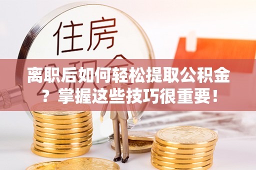 巴音郭楞离职后如何轻松提取公积金？掌握这些技巧很重要！