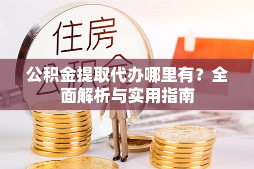 巴音郭楞公积金提取代办哪里有？全面解析与实用指南