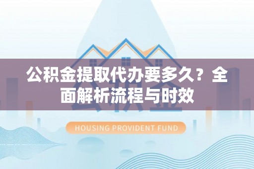 巴音郭楞公积金提取代办要多久？全面解析流程与时效