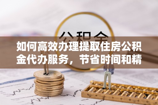 巴音郭楞如何高效办理提取住房公积金代办服务，节省时间和精力