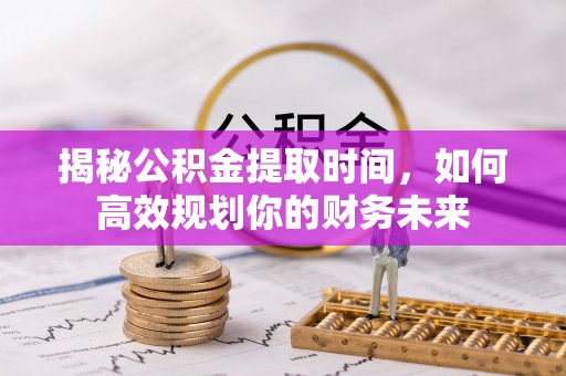 巴音郭楞揭秘公积金提取时间，如何高效规划你的财务未来