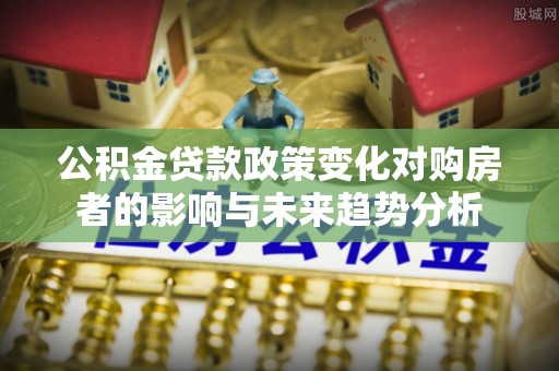 巴音郭楞公积金贷款政策变化对购房者的影响与未来趋势分析