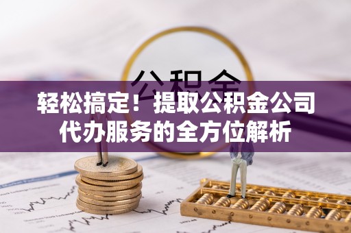 巴音郭楞轻松搞定！提取公积金公司代办服务的全方位解析
