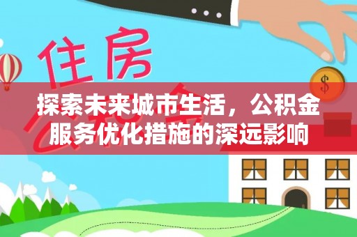 巴音郭楞探索未来城市生活，公积金服务优化措施的深远影响