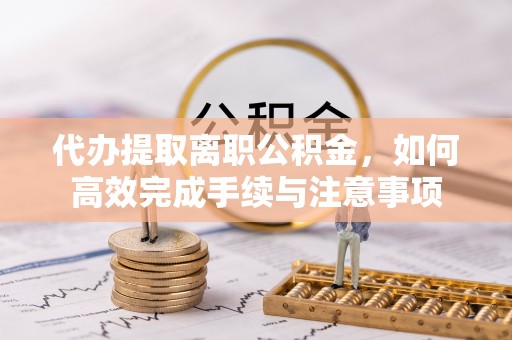 巴音郭楞代办提取离职公积金，如何高效完成手续与注意事项