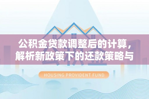 巴音郭楞公积金贷款调整后的计算，解析新政策下的还款策略与财务规划