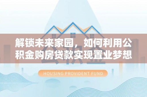 巴音郭楞解锁未来家园，如何利用公积金购房贷款实现置业梦想