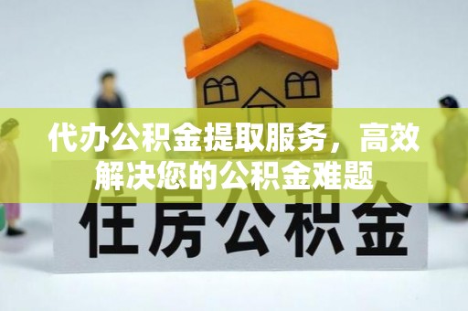 巴音郭楞代办公积金提取服务，高效解决您的公积金难题
