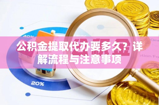 巴音郭楞公积金提取代办要多久？详解流程与注意事项