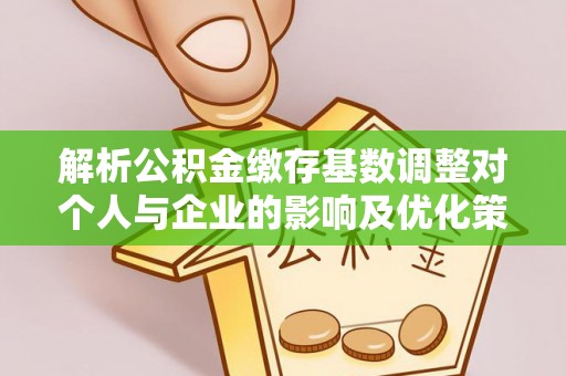 巴音郭楞解析公积金缴存基数调整对个人与企业的影响及优化策略