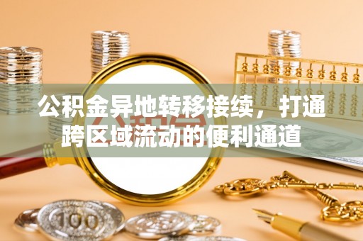 巴音郭楞公积金异地转移接续，打通跨区域流动的便利通道