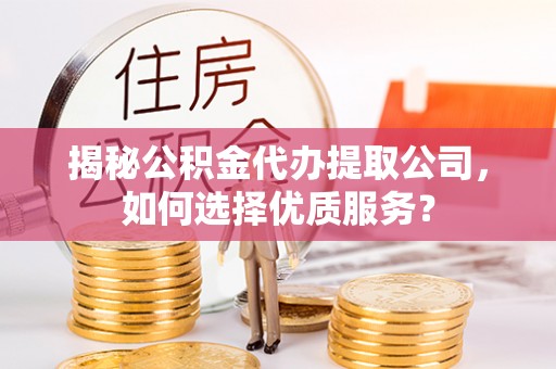 巴音郭楞揭秘公积金代办提取公司，如何选择优质服务？