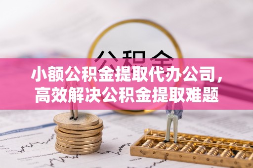 巴音郭楞小额公积金提取代办公司，高效解决公积金提取难题