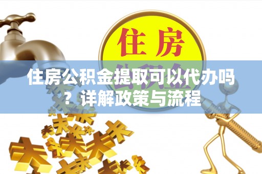 巴音郭楞住房公积金提取可以代办吗？详解政策与流程