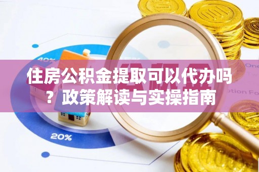 巴音郭楞住房公积金提取可以代办吗？政策解读与实操指南