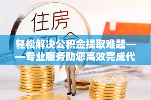 巴音郭楞轻松解决公积金提取难题——专业服务助您高效完成代办公积金提取