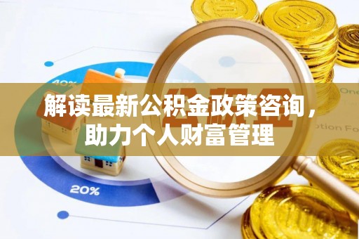 巴音郭楞解读最新公积金政策咨询，助力个人财富管理