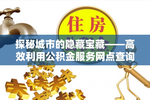 巴音郭楞探秘城市的隐藏宝藏——高效利用公积金服务网点查询提升生活品质