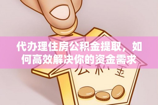 巴音郭楞代办理住房公积金提取，如何高效解决你的资金需求