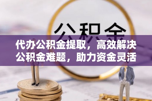 巴音郭楞代办公积金提取，高效解决公积金难题，助力资金灵活使用