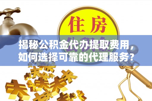 巴音郭楞揭秘公积金代办提取费用，如何选择可靠的代理服务？
