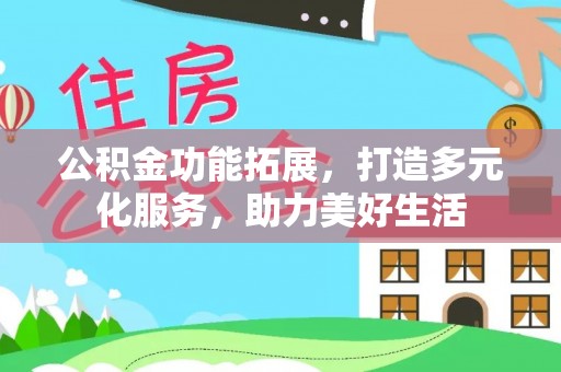 巴音郭楞公积金功能拓展，打造多元化服务，助力美好生活