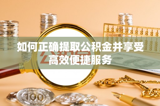 巴音郭楞如何正确提取公积金并享受高效便捷服务
